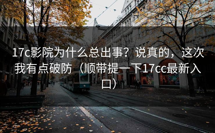 17c影院为什么总出事？说真的，这次我有点破防（顺带提一下17cc最新入口）