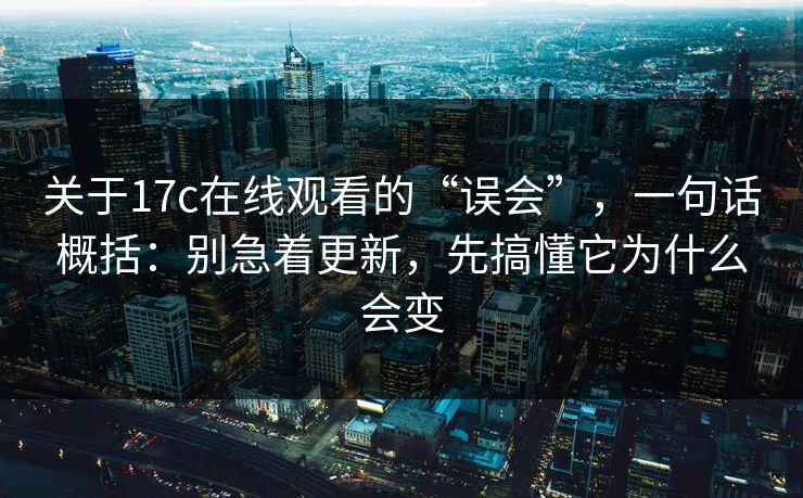 关于17c在线观看的“误会”，一句话概括：别急着更新，先搞懂它为什么会变