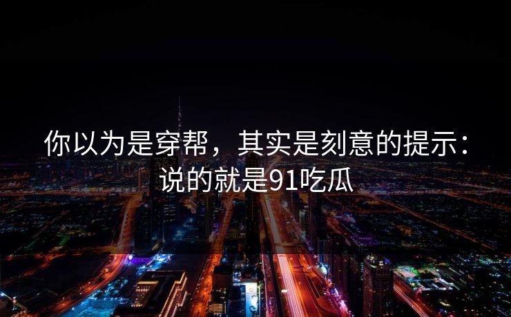 你以为是穿帮，其实是刻意的提示：说的就是91吃瓜