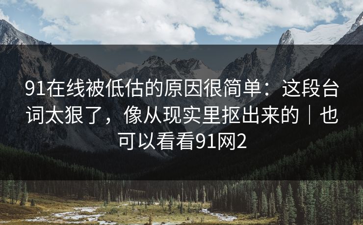 91在线被低估的原因很简单:这段台词太狠了,像从现实里抠出来的|也可以看看91网2 91在线被低估的原因很简单:这段台词太狠了,像从现实里抠出来的|也可以看看91网2