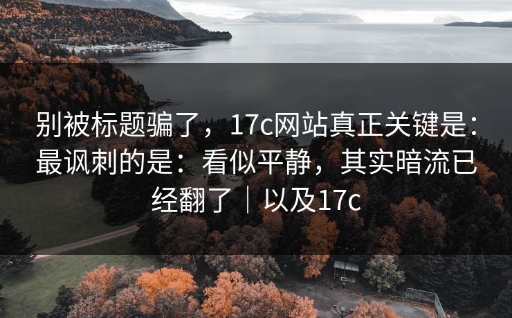 别被标题骗了，17c网站真正关键是：最讽刺的是：看似平静，其实暗流已经翻了｜以及17c