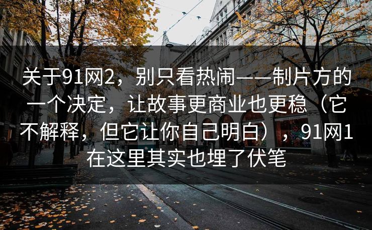 关于91网2，别只看热闹——制片方的一个决定，让故事更商业也更稳（它不解释，但它让你自己明白），91网1在这里其实也埋了伏笔