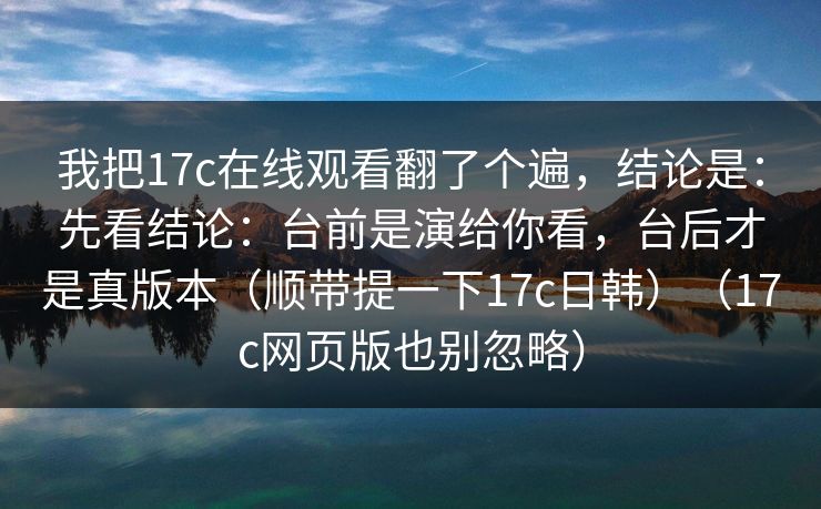 我把17c在线观看翻了个遍，结论是：先看结论：台前是演给你看，台后才是真版本（顺带提一下17c日韩）（17c网页版也别忽略）
