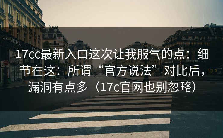 17cc最新入口这次让我服气的点:细节在这:所谓“官方说法”对比后,漏洞有点多(17c官网也别忽略) 17cc最新入口这次让我服气的点:细节在这:所谓“官方说法”对比后,漏洞有点多(17c官网也别忽略)