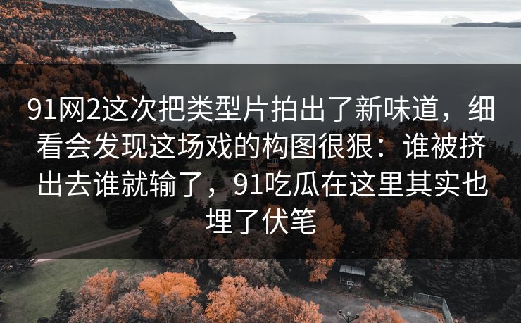 91网2这次把类型片拍出了新味道,细看会发现这场戏的构图很狠:谁被挤出去谁就输了,91吃瓜在这里其实也埋了伏笔 91网2这次把类型片拍出了新味道,细看会发现这场戏的构图很狠:谁被挤出去谁就输了,91吃瓜在这里其实也埋了伏笔