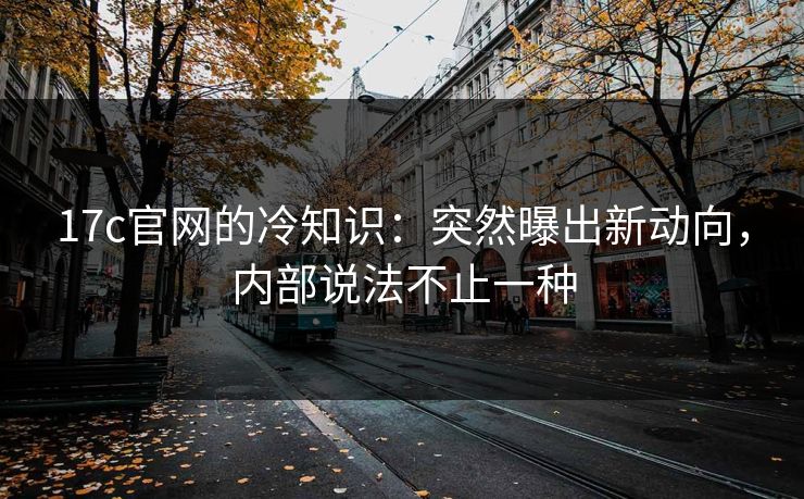 17c官网的冷知识：突然曝出新动向，内部说法不止一种