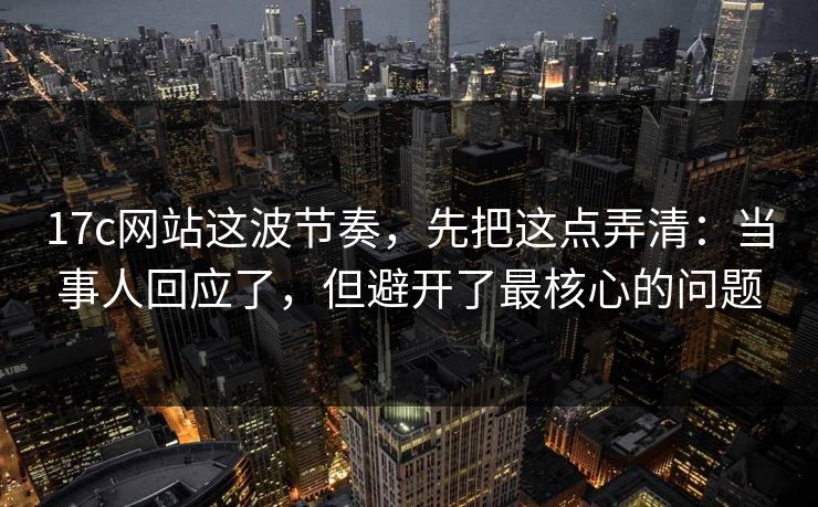 17c网站这波节奏，先把这点弄清：当事人回应了，但避开了最核心的问题
