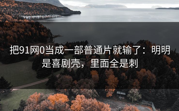 把91网0当成一部普通片就输了:明明是喜剧壳,里面全是刺 把91网0当成一部普通片就输了:明明是喜剧壳,里面全是刺