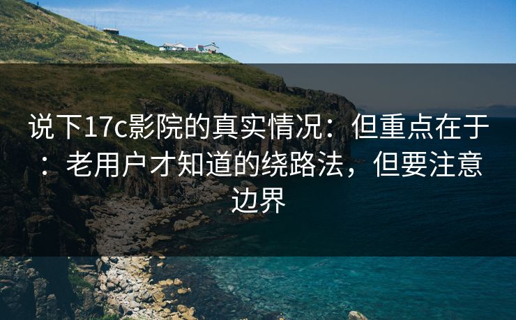 说下17c影院的真实情况：但重点在于：老用户才知道的绕路法，但要注意边界