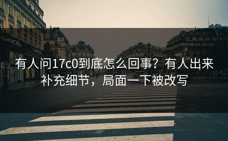 有人问17c0到底怎么回事？有人出来补充细节，局面一下被改写