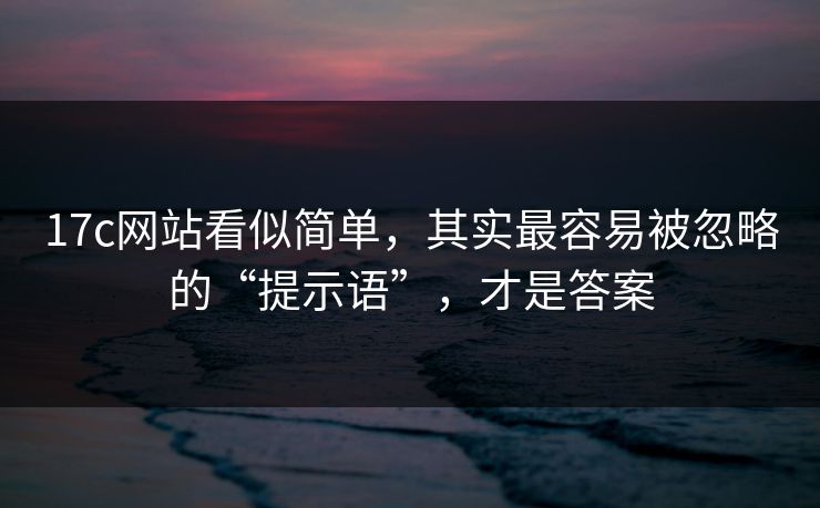 17c网站看似简单，其实最容易被忽略的“提示语”，才是答案