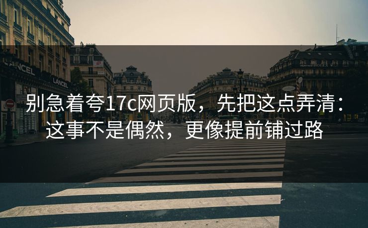 别急着夸17c网页版，先把这点弄清：这事不是偶然，更像提前铺过路