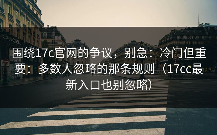 围绕17c官网的争议，别急：冷门但重要：多数人忽略的那条规则（17cc最新入口也别忽略）