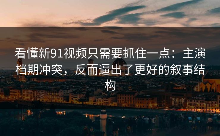 看懂新91视频只需要抓住一点:主演档期冲突,反而逼出了更好的叙事结构 看懂新91视频只需要抓住一点:主演档期冲突,反而逼出了更好的叙事结构