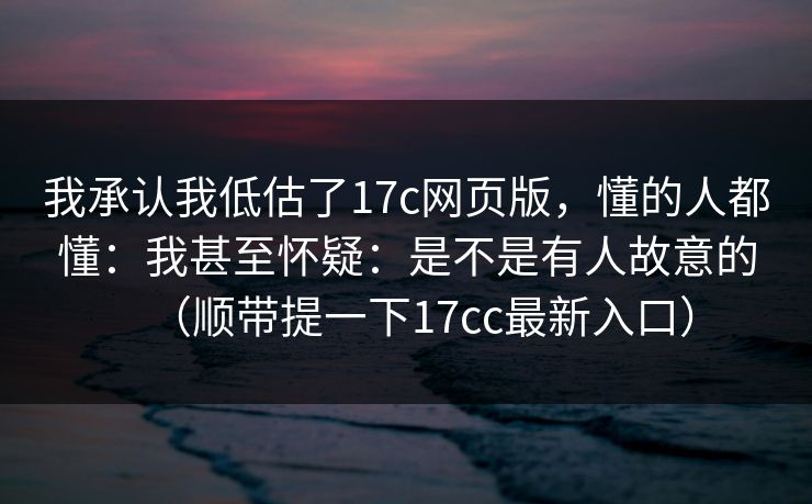 我承认我低估了17c网页版,懂的人都懂:我甚至怀疑:是不是有人故意的(顺带提一下17cc最新入口) 我承认我低估了17c网页版,懂的人都懂:我甚至怀疑:是不是有人故意的(顺带提一下17cc最新入口)