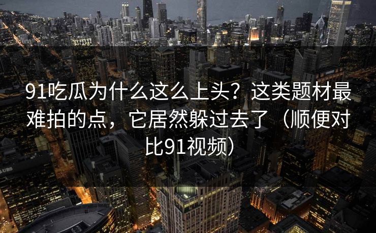 91吃瓜为什么这么上头?这类题材最难拍的点,它居然躲过去了(顺便对比91视频) 91吃瓜为什么这么上头?这类题材最难拍的点,它居然躲过去了(顺便对比91视频)
