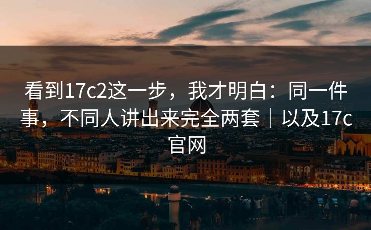 看到17c2这一步，我才明白：同一件事，不同人讲出来完全两套｜以及17c官网