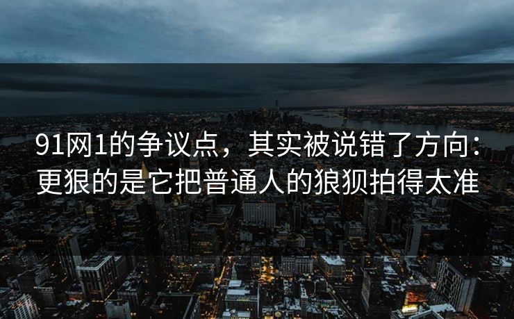 91网1的争议点,其实被说错了方向:更狠的是它把普通人的狼狈拍得太准 91网1的争议点,其实被说错了方向:更狠的是它把普通人的狼狈拍得太准