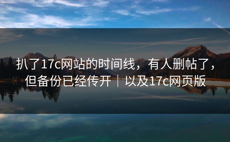 扒了17c网站的时间线，有人删帖了，但备份已经传开｜以及17c网页版