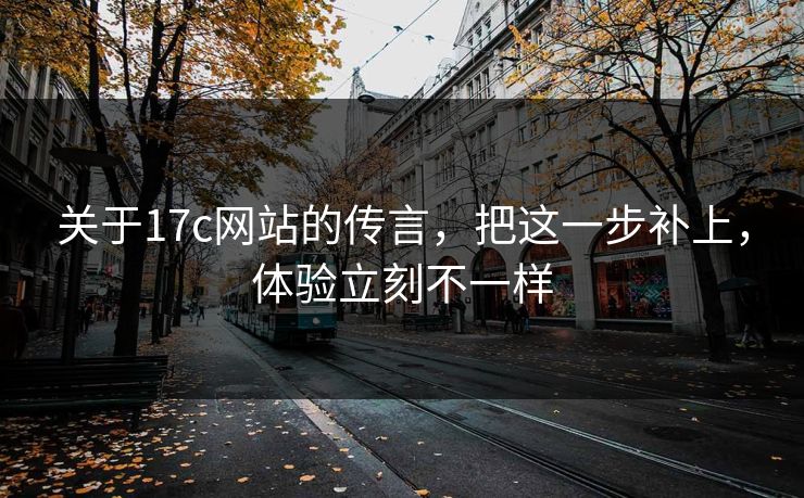 关于17c网站的传言，把这一步补上，体验立刻不一样