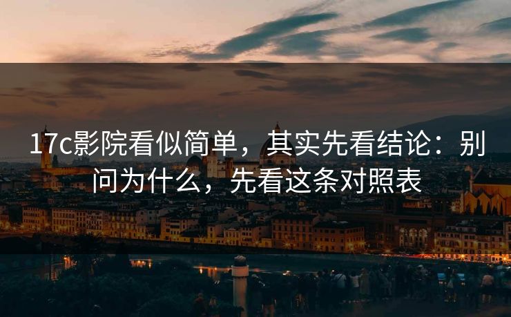 17c影院看似简单，其实先看结论：别问为什么，先看这条对照表