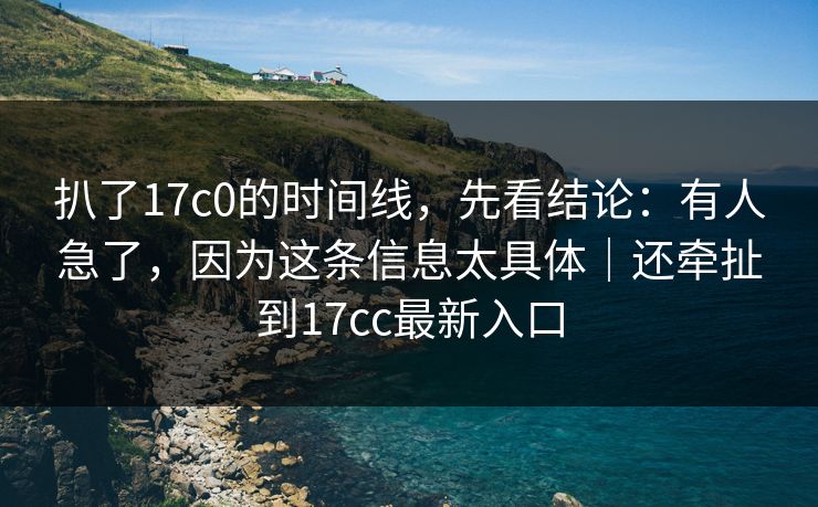 扒了17c0的时间线，先看结论：有人急了，因为这条信息太具体｜还牵扯到17cc最新入口