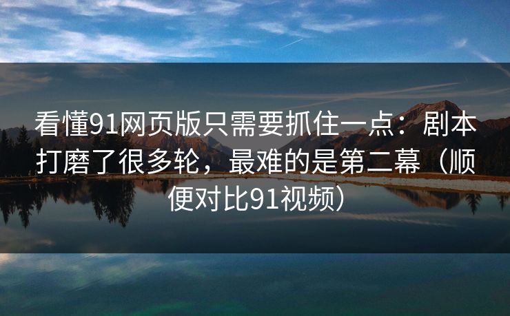 看懂91网页版只需要抓住一点：剧本打磨了很多轮，最难的是第二幕（顺便对比91视频）