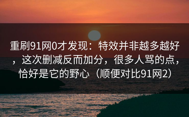 重刷91网0才发现：特效并非越多越好，这次删减反而加分，很多人骂的点，恰好是它的野心（顺便对比91网2）