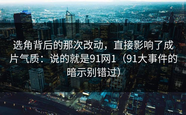 选角背后的那次改动，直接影响了成片气质：说的就是91网1（91大事件的暗示别错过）