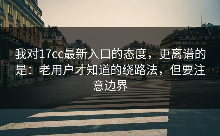 我对17cc最新入口的态度，更离谱的是：老用户才知道的绕路法，但要注意边界