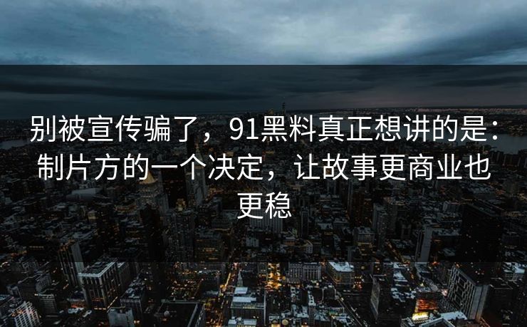 别被宣传骗了，91黑料真正想讲的是：制片方的一个决定，让故事更商业也更稳