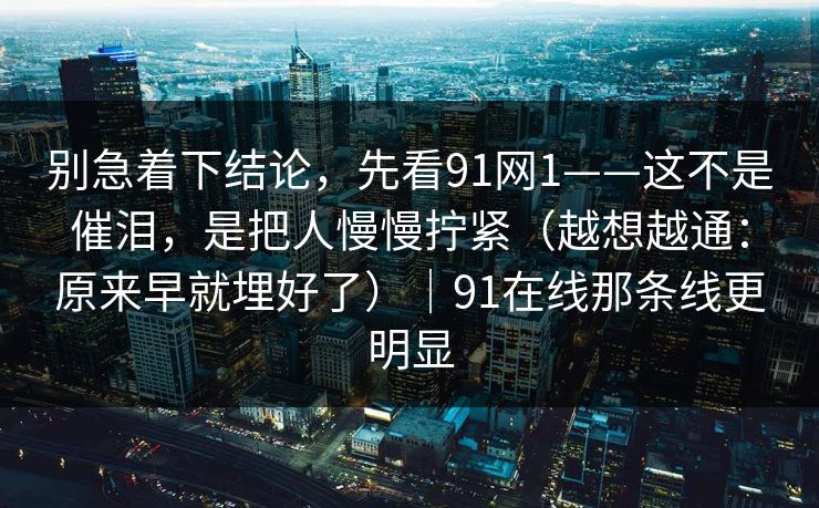 别急着下结论，先看91网1——这不是催泪，是把人慢慢拧紧（越想越通：原来早就埋好了）｜91在线那条线更明显