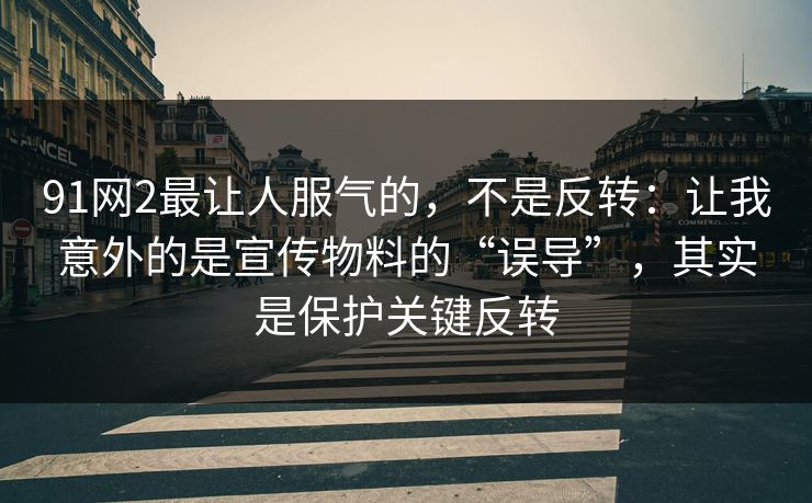 91网2最让人服气的,不是反转:让我意外的是宣传物料的“误导”,其实是保护关键反转 91网2最让人服气的,不是反转:让我意外的是宣传物料的“误导”,其实是保护关键反转