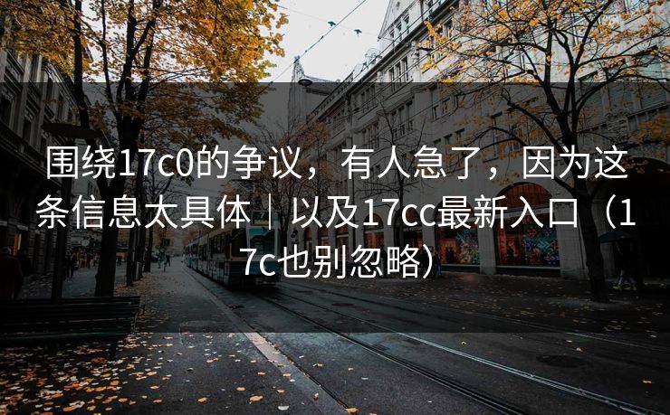 围绕17c0的争议，有人急了，因为这条信息太具体｜以及17cc最新入口（17c也别忽略）