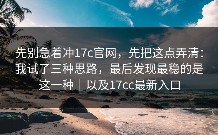 先别急着冲17c官网，先把这点弄清：我试了三种思路，最后发现最稳的是这一种｜以及17cc最新入口