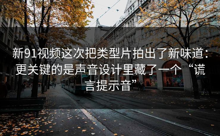 新91视频这次把类型片拍出了新味道:更关键的是声音设计里藏了一个“谎言提示音” 新91视频这次把类型片拍出了新味道:更关键的是声音设计里藏了一个“谎言提示音”