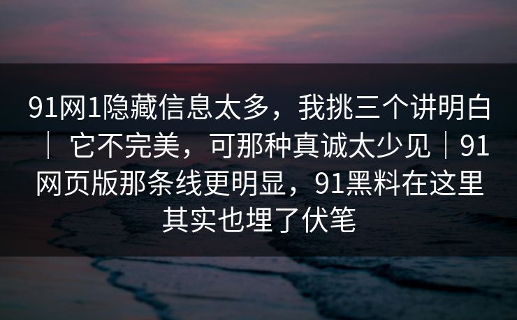91网1隐藏信息太多，我挑三个讲明白 ｜ 它不完美，可那种真诚太少见｜91网页版那条线更明显，91黑料在这里其实也埋了伏笔