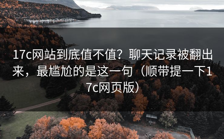 17c网站到底值不值?聊天记录被翻出来,最尴尬的是这一句(顺带提一下17c网页版) 17c网站到底值不值?聊天记录被翻出来,最尴尬的是这一句(顺带提一下17c网页版)