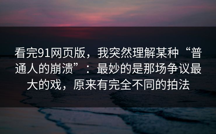看完91网页版，我突然理解某种“普通人的崩溃”：最妙的是那场争议最大的戏，原来有完全不同的拍法