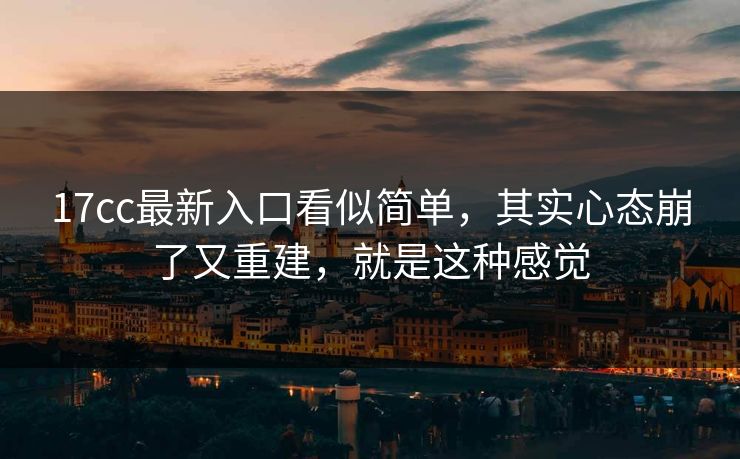 17cc最新入口看似简单，其实心态崩了又重建，就是这种感觉