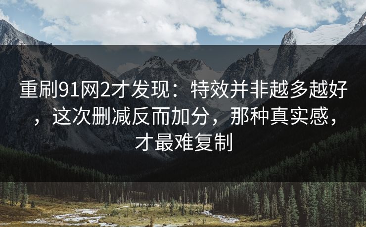重刷91网2才发现：特效并非越多越好，这次删减反而加分，那种真实感，才最难复制