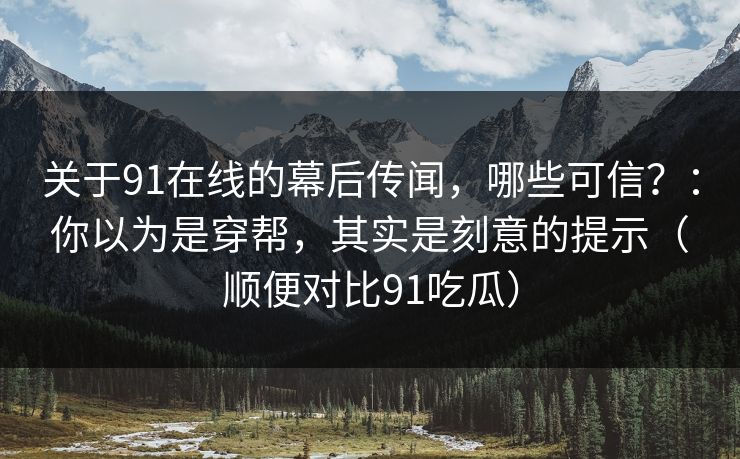 关于91在线的幕后传闻，哪些可信？：你以为是穿帮，其实是刻意的提示（顺便对比91吃瓜）