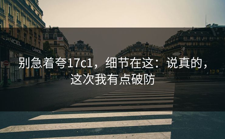别急着夸17c1，细节在这：说真的，这次我有点破防