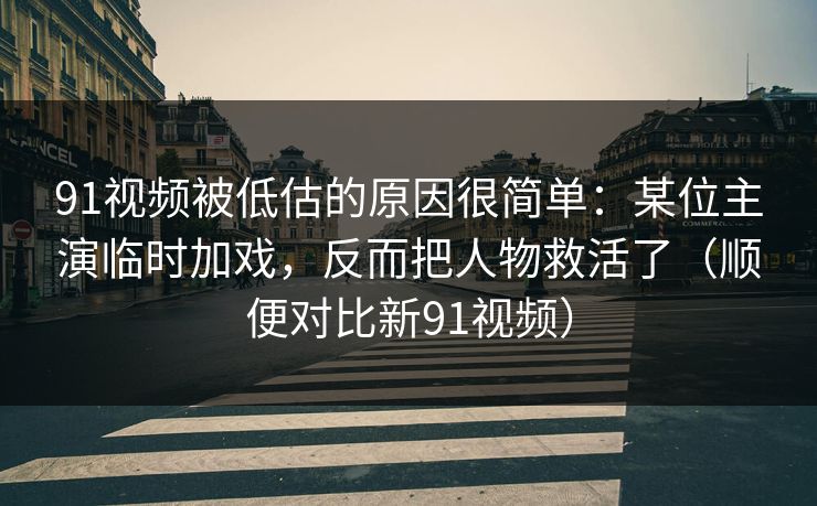 91视频被低估的原因很简单:某位主演临时加戏,反而把人物救活了(顺便对比新91视频) 91视频被低估的原因很简单:某位主演临时加戏,反而把人物救活了(顺便对比新91视频)