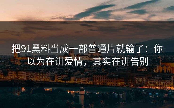 把91黑料当成一部普通片就输了：你以为在讲爱情，其实在讲告别