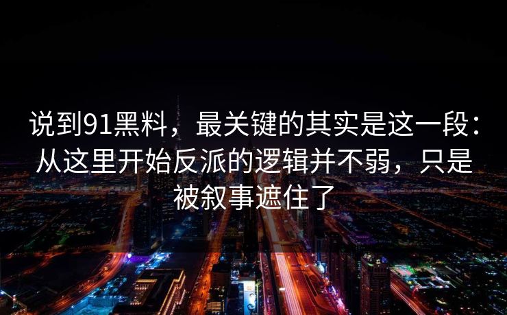 说到91黑料,最关键的其实是这一段:从这里开始反派的逻辑并不弱,只是被叙事遮住了 说到91黑料,最关键的其实是这一段:从这里开始反派的逻辑并不弱,只是被叙事遮住了