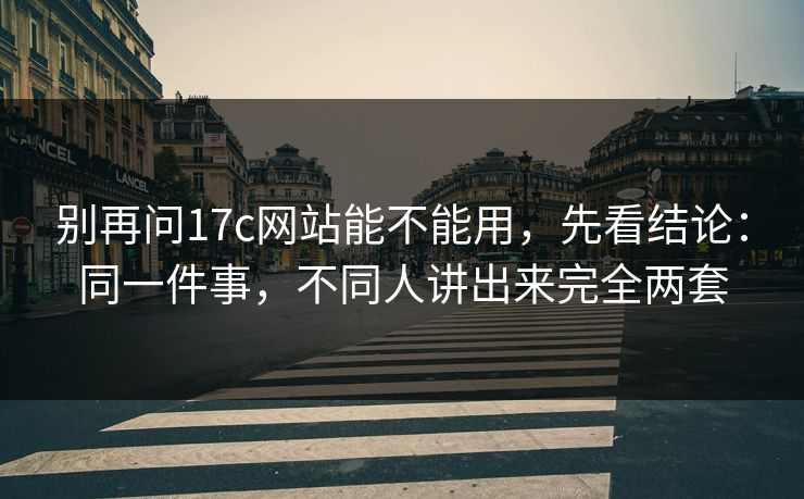 别再问17c网站能不能用，先看结论：同一件事，不同人讲出来完全两套