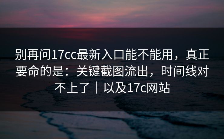 别再问17cc最新入口能不能用，真正要命的是：关键截图流出，时间线对不上了｜以及17c网站
