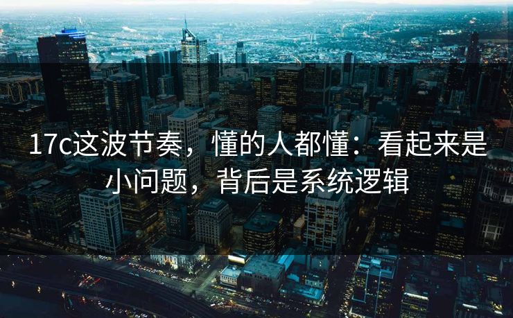 17c这波节奏，懂的人都懂：看起来是小问题，背后是系统逻辑