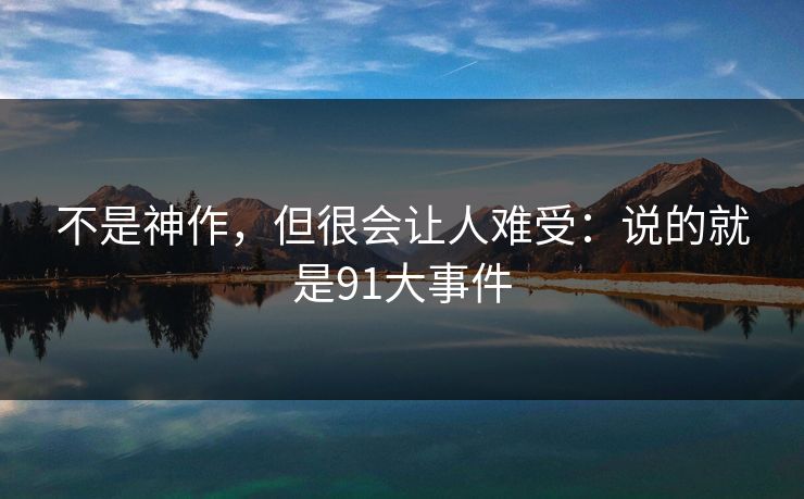 不是神作，但很会让人难受：说的就是91大事件